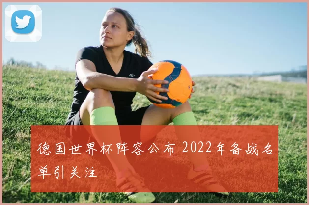 德国世界杯阵容公布 2022年备战名单引关注