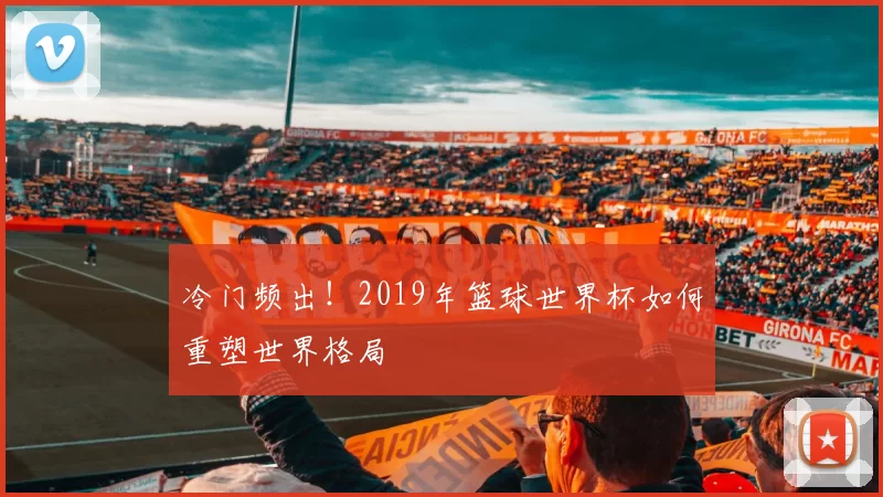 冷门频出!2019年篮球世界杯如何重塑世界格局