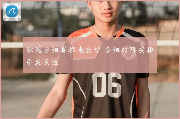 欧冠分组赛程表出炉 各组对阵安排引发关注