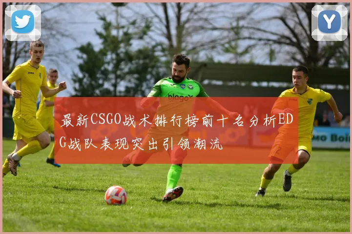 最新CSGO战术排行榜前十名分析EDG战队表现突出引领潮流
