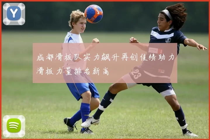成都滑板队实力飙升再创佳绩助力滑板力量排名新高
