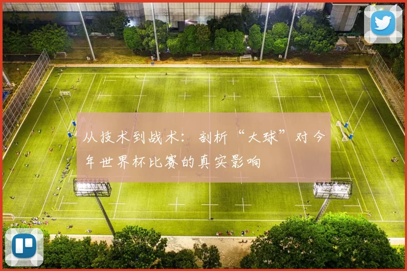 从技术到战术:剖析“大球”对今年世界杯比赛的真实影响