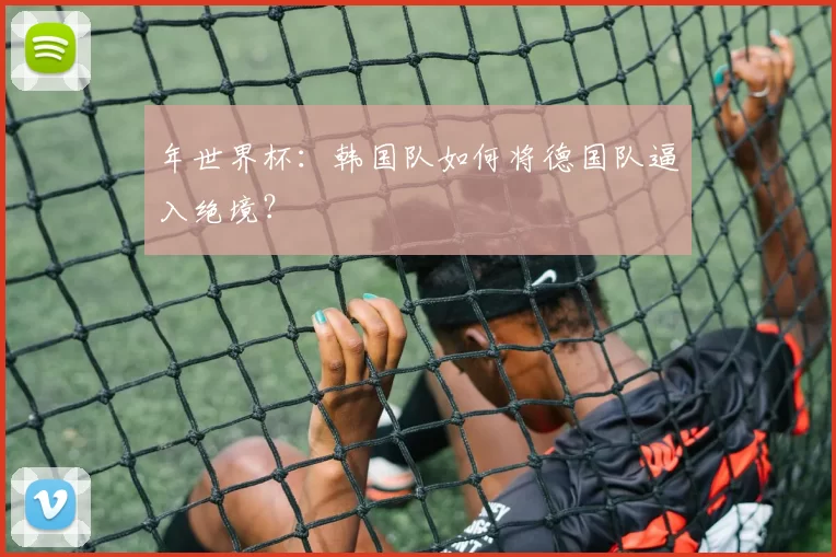 年世界杯:韩国队如何将德国队逼入绝境?