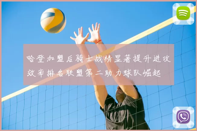 哈登加盟后骑士战绩显著提升进攻效率排名联盟第二助力球队崛起