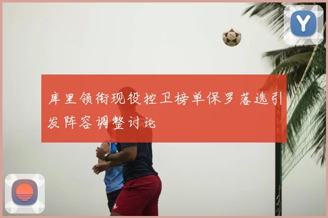 库里领衔现役控卫榜单保罗落选引发阵容调整讨论