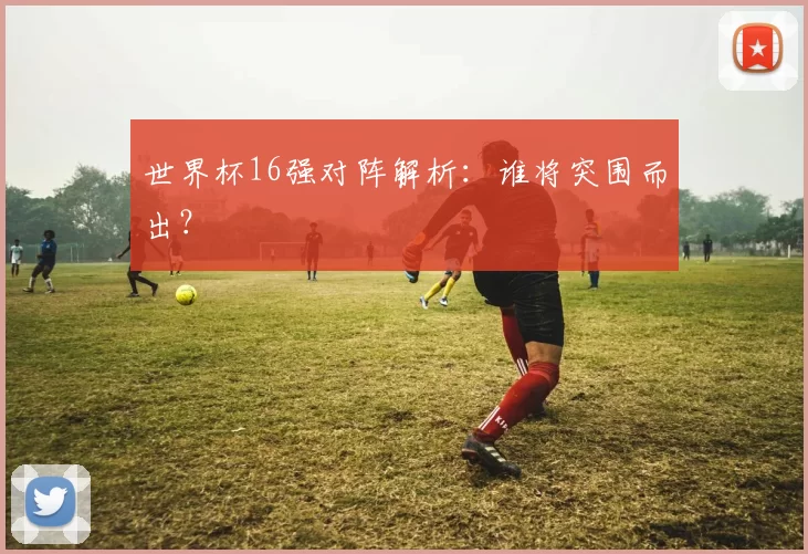世界杯16强对阵解析：谁将突围而出？