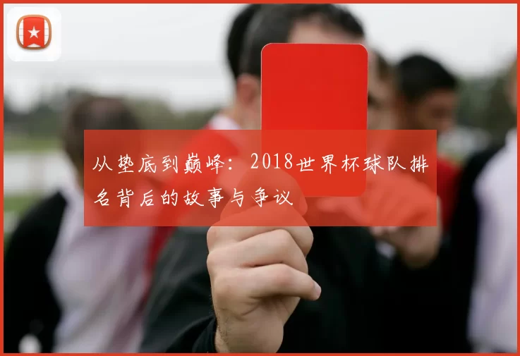 从垫底到巅峰：2018世界杯球队排名背后的故事与争议