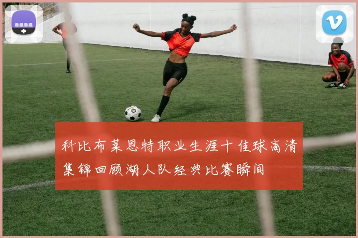 科比布莱恩特职业生涯十佳球高清集锦回顾湖人队经典比赛瞬间