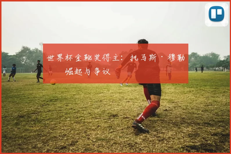世界杯金靴奖得主：托马斯·穆勒的崛起与争议