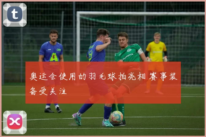 奥运会使用的羽毛球拍亮相 赛事装备受关注