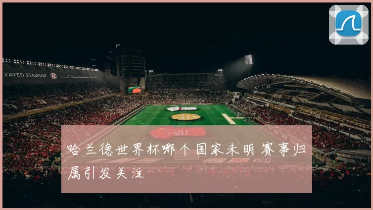 哈兰德世界杯哪个国家未明 赛事归属引发关注