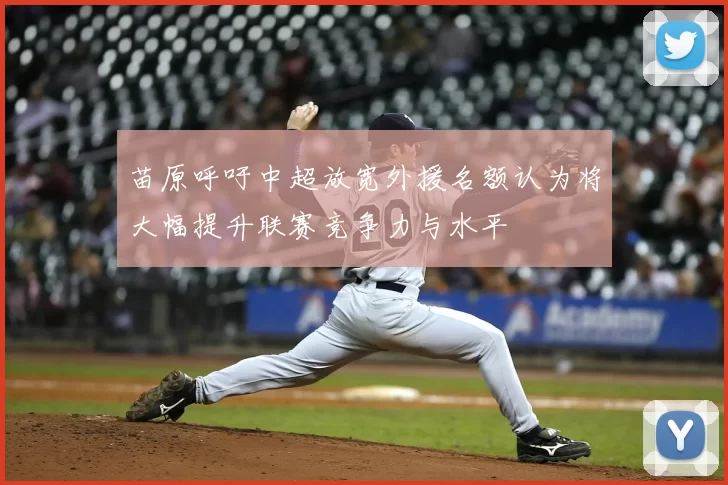 苗原呼吁中超放宽外援名额认为将大幅提升联赛竞争力与水平