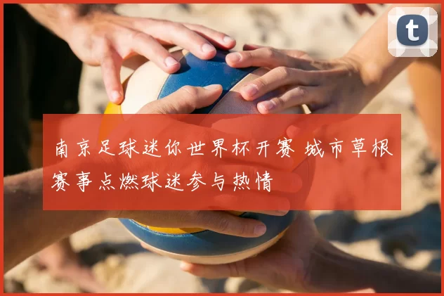 南京足球迷你世界杯开赛 城市草根赛事点燃球迷参与热情