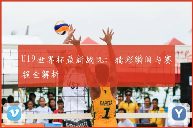 U19世界杯最新战况:精彩瞬间与赛程全解析