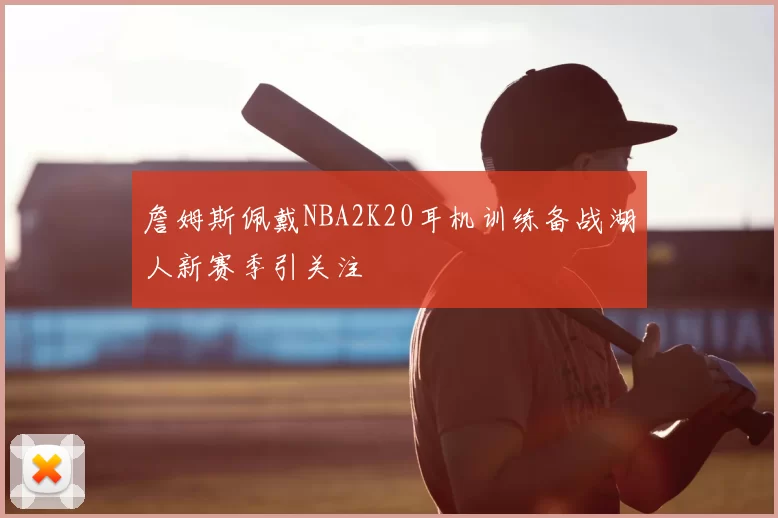詹姆斯佩戴NBA2K20耳机训练备战湖人新赛季引关注