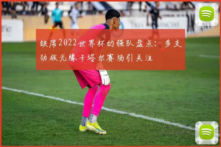 缺席2022世界杯的强队盘点：多支劲旅无缘卡塔尔赛场引关注