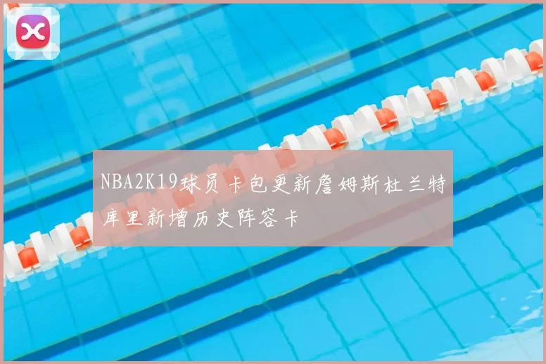 NBA2K19球员卡包更新詹姆斯杜兰特库里新增历史阵容卡