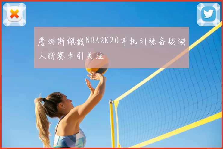 詹姆斯佩戴NBA2K20耳机训练备战湖人新赛季引关注