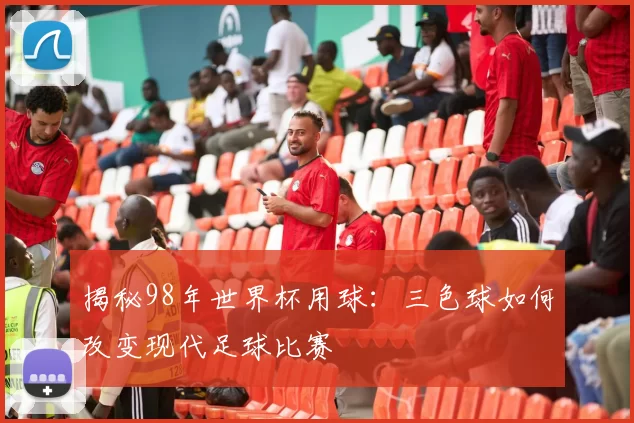 揭秘98年世界杯用球:三色球如何改变现代足球比赛