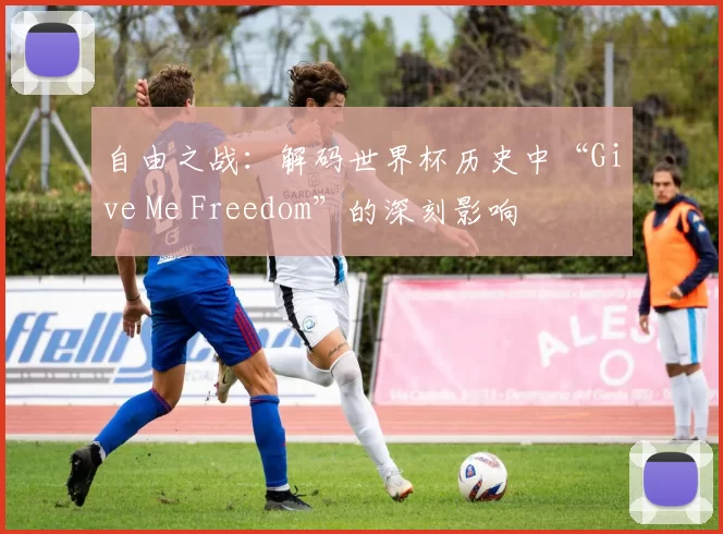 自由之战:解码世界杯历史中“Give Me Freedom”的深刻影响