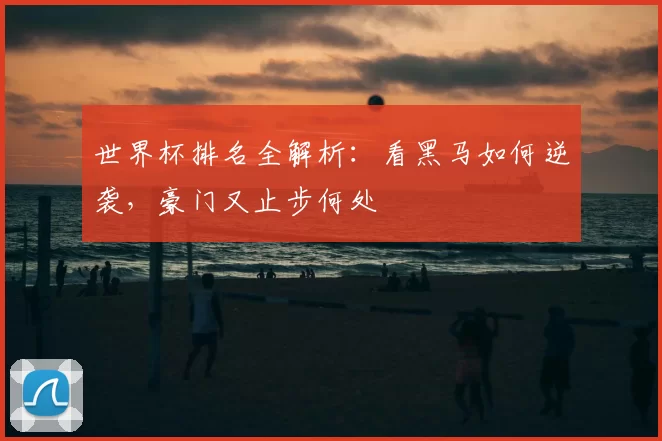 世界杯排名全解析：看黑马如何逆袭，豪门又止步何处