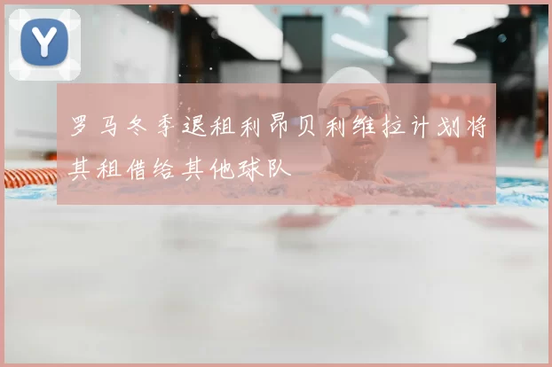罗马冬季退租利昂贝利维拉计划将其租借给其他球队