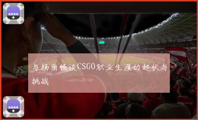 与杨丽畅谈CSGO职业生涯的起伏与挑战