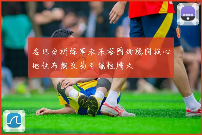 名记分析绿军未来塔图姆稳固核心地位布朗交易可能性增大