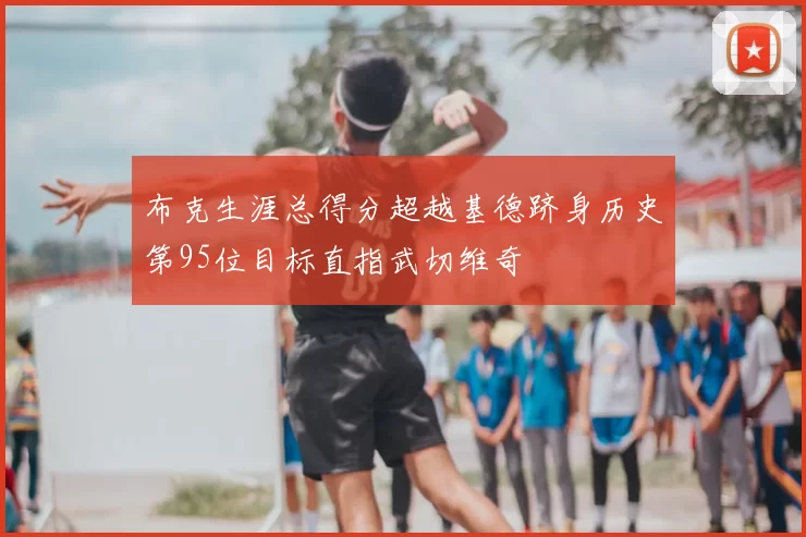 布克生涯总得分超越基德跻身历史第95位目标直指武切维奇
