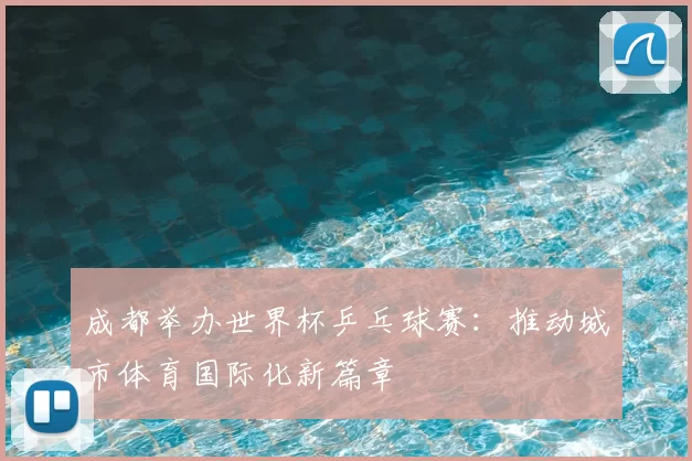 成都举办世界杯乒乓球赛:推动城市体育国际化新篇章
