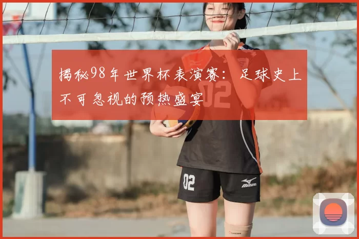 揭秘98年世界杯表演赛：足球史上不可忽视的预热盛宴