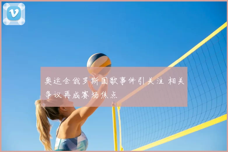 奥运会俄罗斯国歌事件引关注 相关争议再成赛场焦点