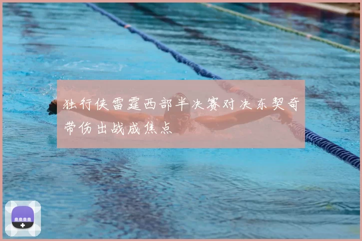 独行侠雷霆西部半决赛对决东契奇带伤出战成焦点