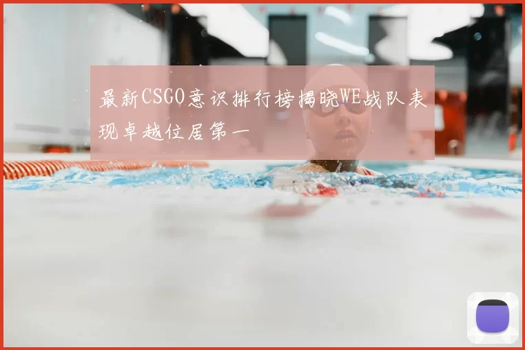 最新CSGO意识排行榜揭晓WE战队表现卓越位居第一