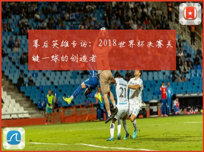 幕后英雄专访:2018世界杯决赛关键一球的创造者