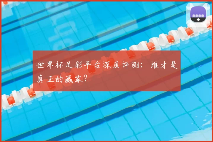 世界杯足彩平台深度评测：谁才是真正的赢家？