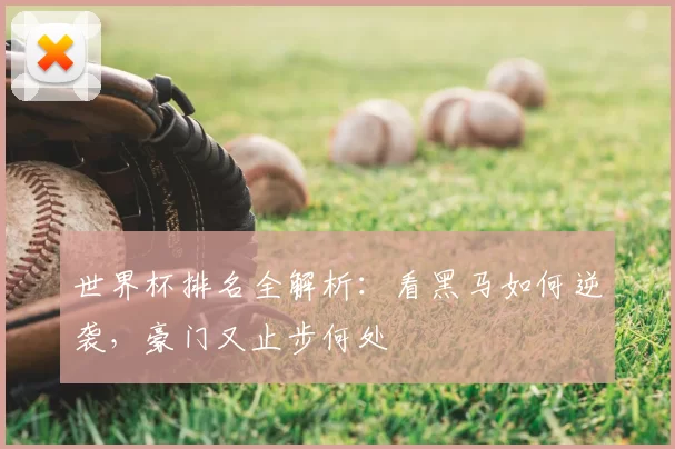 世界杯排名全解析：看黑马如何逆袭，豪门又止步何处
