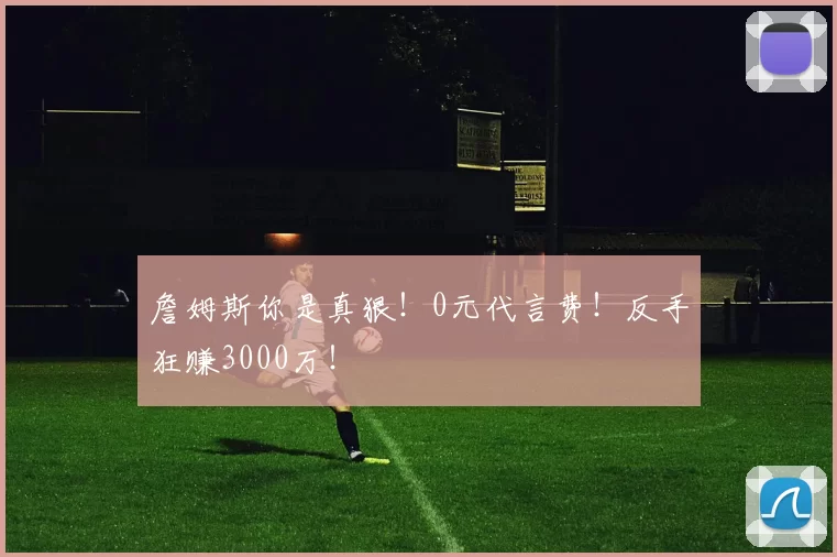 詹姆斯你是真狠！0元代言费！反手狂赚3000万！