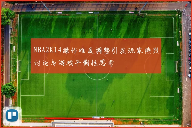 NBA2K14操作难度调整引发玩家热烈讨论与游戏平衡性思考