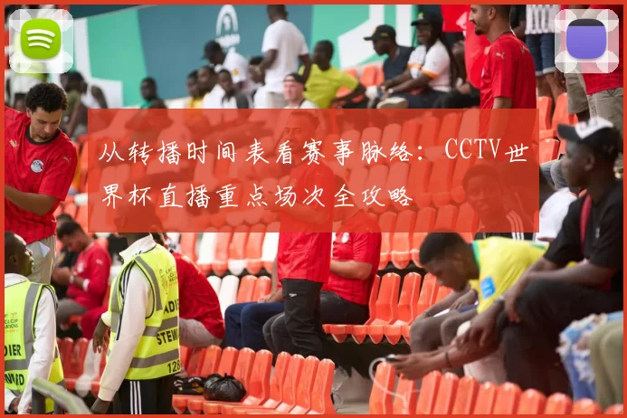 从转播时间表看赛事脉络:CCTV世界杯直播重点场次全攻略