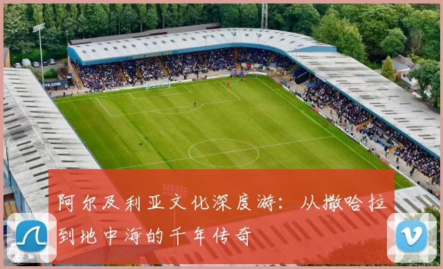 阿尔及利亚文化深度游：从撒哈拉到地中海的千年传奇