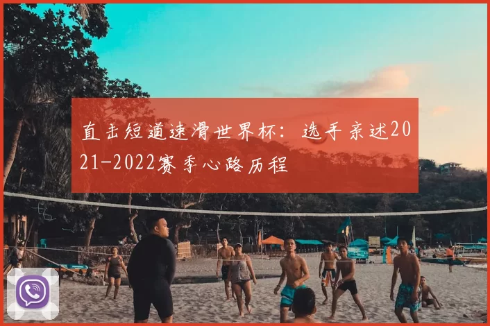 直击短道速滑世界杯：选手亲述2021-2022赛季心路历程