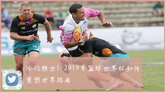 冷门频出！2019年篮球世界杯如何重塑世界格局