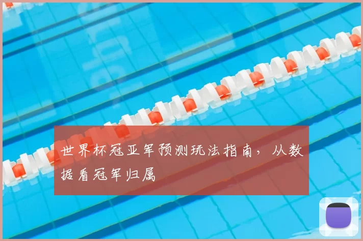 世界杯冠亚军预测玩法指南，从数据看冠军归属