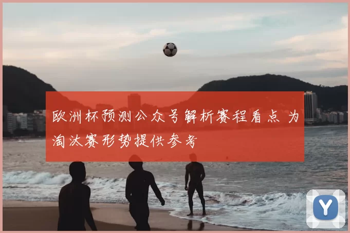 欧洲杯预测公众号解析赛程看点 为淘汰赛形势提供参考