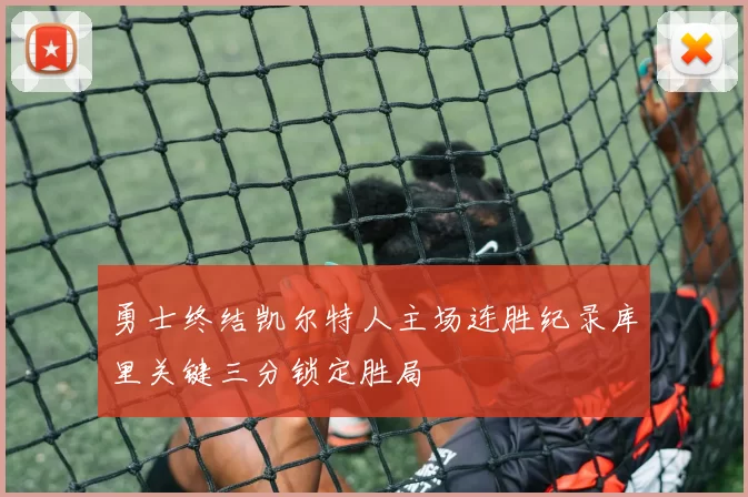 勇士终结凯尔特人主场连胜纪录库里关键三分锁定胜局