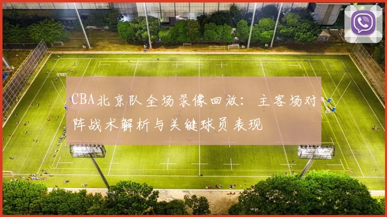 CBA北京队全场录像回放：主客场对阵战术解析与关键球员表现