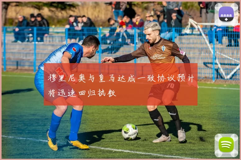 穆里尼奥与皇马达成一致协议预计将迅速回归执教