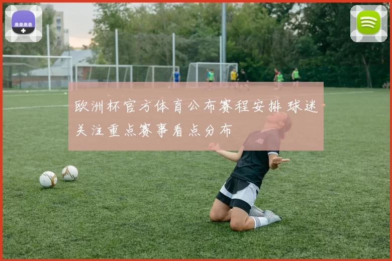 欧洲杯官方体育公布赛程安排 球迷关注重点赛事看点分布