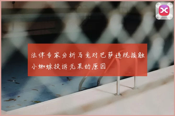 法律专家分析马竞对巴萨违规接触小蜘蛛投诉无果的原因